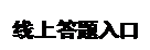 文本框: 线上答题入口